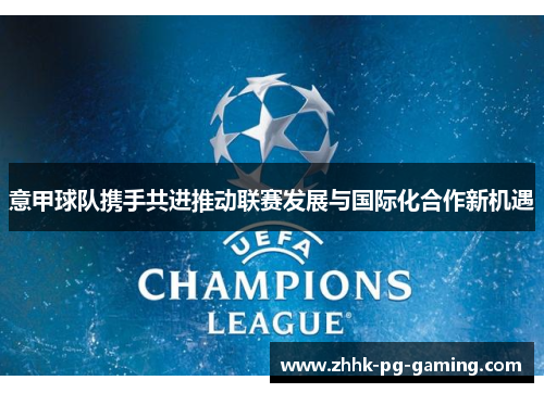 意甲球队携手共进推动联赛发展与国际化合作新机遇