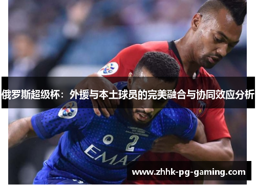 俄罗斯超级杯：外援与本土球员的完美融合与协同效应分析