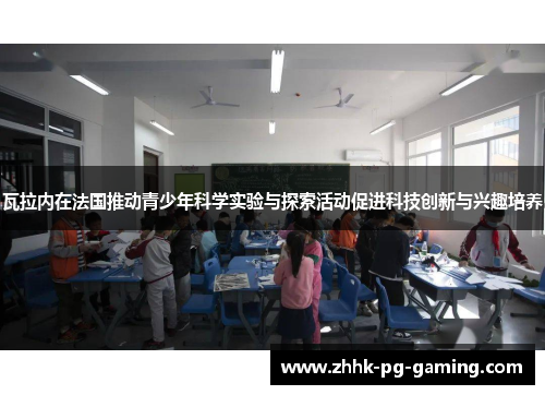 瓦拉内在法国推动青少年科学实验与探索活动促进科技创新与兴趣培养