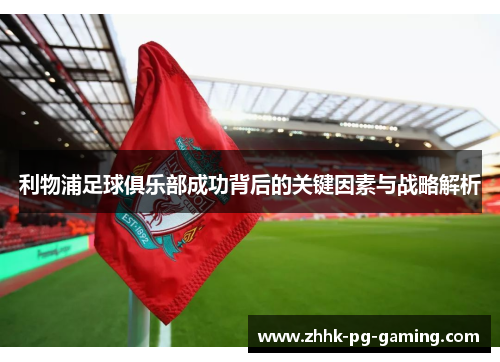 利物浦足球俱乐部成功背后的关键因素与战略解析