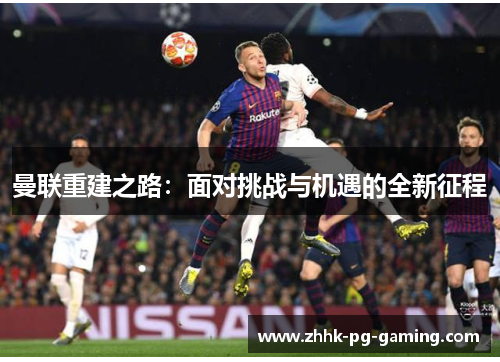 曼联重建之路：面对挑战与机遇的全新征程