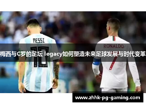 梅西与C罗的足坛 legacy如何塑造未来足球发展与时代变革