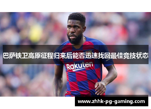 巴萨铁卫高原征程归来后能否迅速找回最佳竞技状态