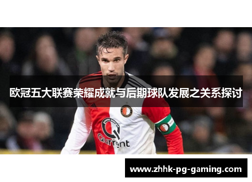 欧冠五大联赛荣耀成就与后期球队发展之关系探讨