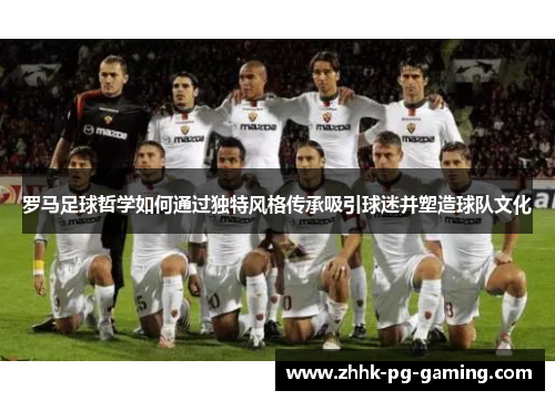 罗马足球哲学如何通过独特风格传承吸引球迷并塑造球队文化