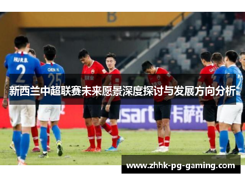新西兰中超联赛未来愿景深度探讨与发展方向分析