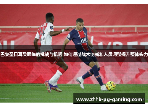 巴黎圣日耳曼面临的挑战与机遇 如何通过战术创新和人员调整提升整体实力