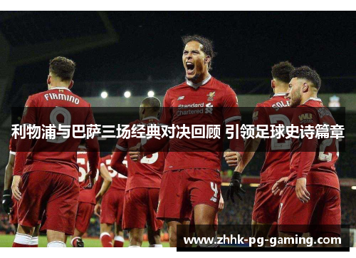 利物浦与巴萨三场经典对决回顾 引领足球史诗篇章