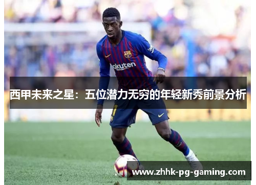 西甲未来之星：五位潜力无穷的年轻新秀前景分析