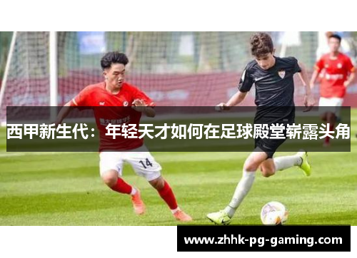 西甲新生代：年轻天才如何在足球殿堂崭露头角