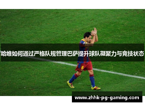 哈维如何通过严格队规管理巴萨提升球队凝聚力与竞技状态
