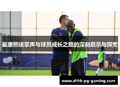 崔康熙送掌声与球员成长之路的深刻启示与探索
