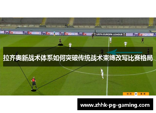 拉齐奥新战术体系如何突破传统战术束缚改写比赛格局