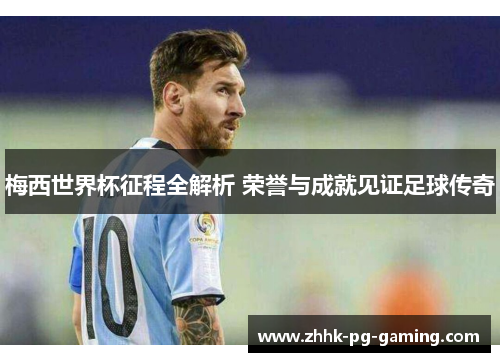 梅西世界杯征程全解析 荣誉与成就见证足球传奇
