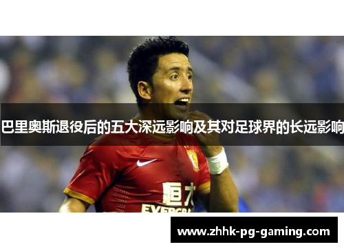 巴里奥斯退役后的五大深远影响及其对足球界的长远影响