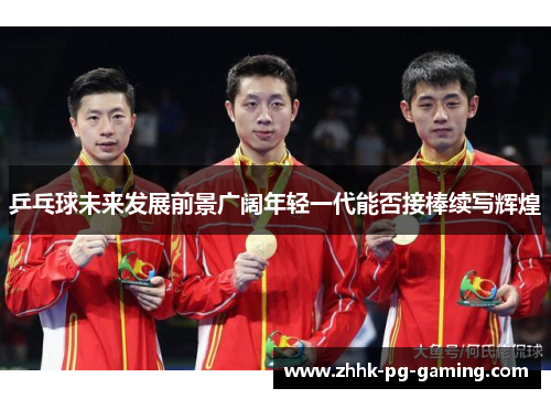 乒乓球未来发展前景广阔年轻一代能否接棒续写辉煌