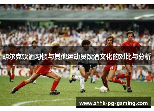 胡尔克饮酒习惯与其他运动员饮酒文化的对比与分析