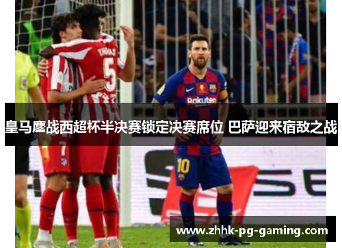 皇马鏖战西超杯半决赛锁定决赛席位 巴萨迎来宿敌之战