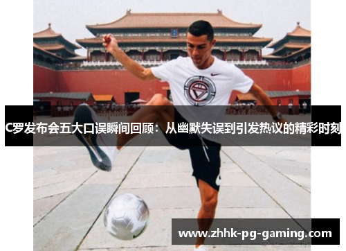 C罗发布会五大口误瞬间回顾：从幽默失误到引发热议的精彩时刻
