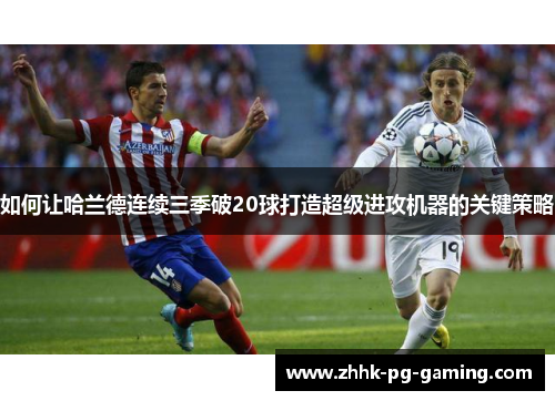 如何让哈兰德连续三季破20球打造超级进攻机器的关键策略