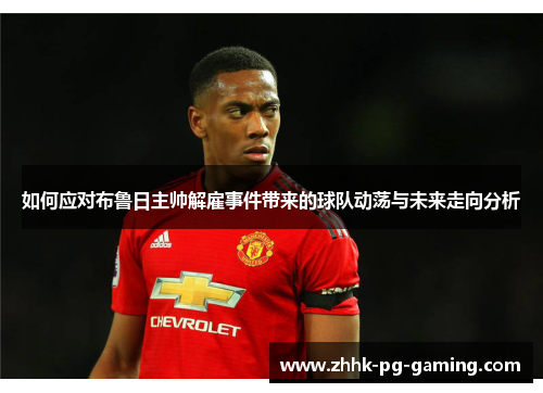 如何应对布鲁日主帅解雇事件带来的球队动荡与未来走向分析