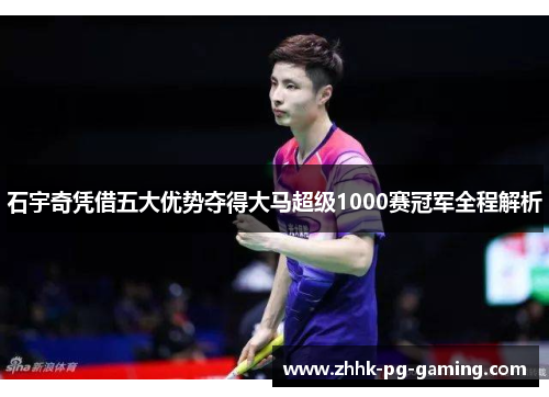 石宇奇凭借五大优势夺得大马超级1000赛冠军全程解析