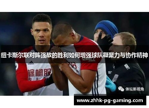 纽卡斯尔联对阵强敌的胜利如何增强球队凝聚力与协作精神