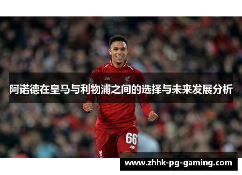 阿诺德在皇马与利物浦之间的选择与未来发展分析