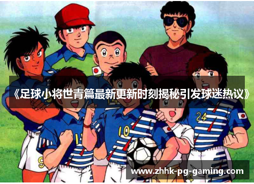 《足球小将世青篇最新更新时刻揭秘引发球迷热议》