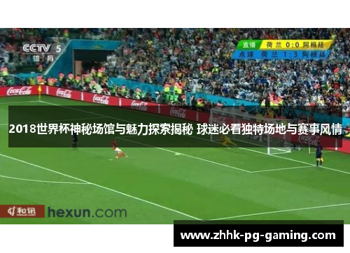 2018世界杯神秘场馆与魅力探索揭秘 球迷必看独特场地与赛事风情