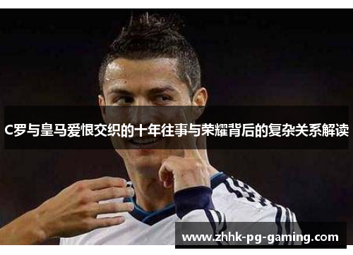 C罗与皇马爱恨交织的十年往事与荣耀背后的复杂关系解读 C罗与皇马爱恨交织的十年往事与荣耀背后的复杂关系解读