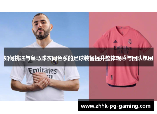 如何挑选与皇马球衣同色系的足球装备提升整体观感与团队氛围