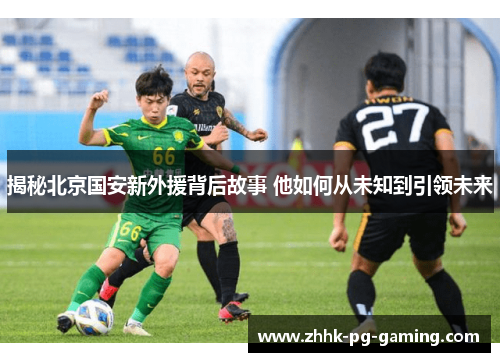 揭秘北京国安新外援背后故事 他如何从未知到引领未来
