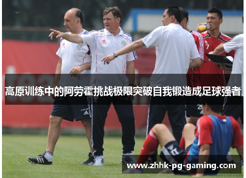 高原训练中的阿劳霍挑战极限突破自我锻造成足球强者