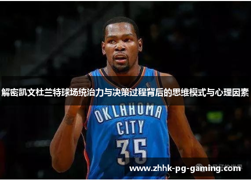 解密凯文杜兰特球场统治力与决策过程背后的思维模式与心理因素 解密凯文杜兰特球场统治力与决策过程背后的思维模式与心理因素