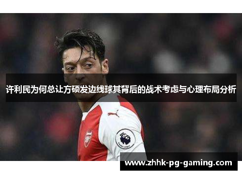 许利民为何总让方硕发边线球其背后的战术考虑与心理布局分析 许利民为何总让方硕发边线球其背后的战术考虑与心理布局分析