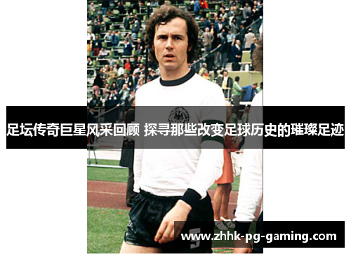 足坛传奇巨星风采回顾 探寻那些改变足球历史的璀璨足迹 足坛传奇巨星风采回顾 探寻那些改变足球历史的璀璨足迹
