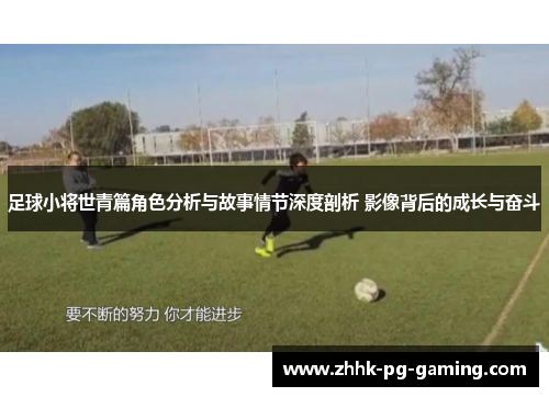 足球小将世青篇角色分析与故事情节深度剖析 影像背后的成长与奋斗 足球小将世青篇角色分析与故事情节深度剖析 影像背后的成长与奋斗