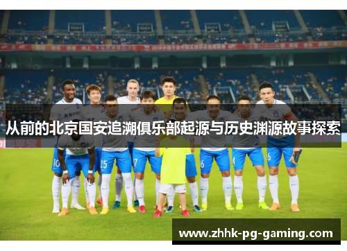 从前的北京国安追溯俱乐部起源与历史渊源故事探索 从前的北京国安追溯俱乐部起源与历史渊源故事探索