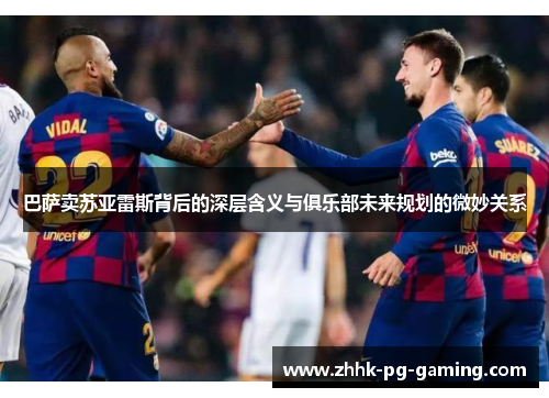 巴萨卖苏亚雷斯背后的深层含义与俱乐部未来规划的微妙关系 巴萨卖苏亚雷斯背后的深层含义与俱乐部未来规划的微妙关系