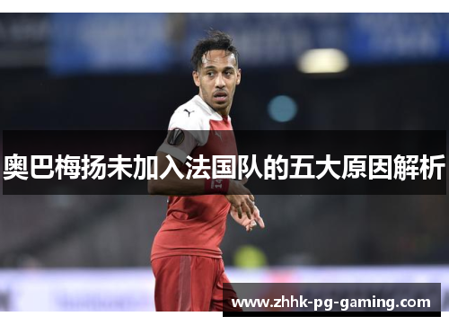 奥巴梅扬未加入法国队的五大原因解析