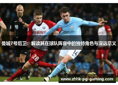 曼城7号后卫:解读其在球队阵容中的独特角色与深远意义 曼城7号后卫:解读其在球队阵容中的独特角色与深远意义