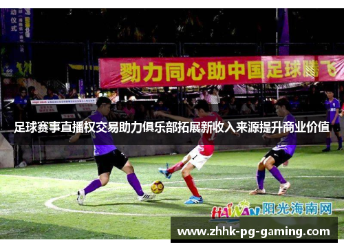 足球赛事直播权交易助力俱乐部拓展新收入来源提升商业价值