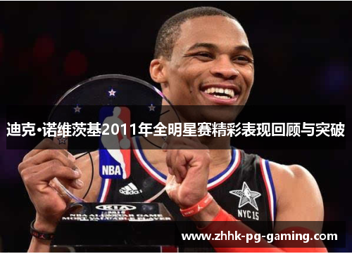 迪克·诺维茨基2011年全明星赛精彩表现回顾与突破 迪克·诺维茨基2011年全明星赛精彩表现回顾与突破