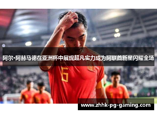 阿尔·阿赫马德在亚洲杯中展现超凡实力成为阿联酋新星闪耀全场 阿尔·阿赫马德在亚洲杯中展现超凡实力成为阿联酋新星闪耀全场