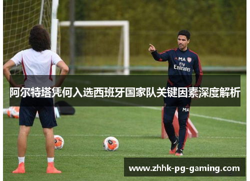 阿尔特塔凭何入选西班牙国家队关键因素深度解析 阿尔特塔凭何入选西班牙国家队关键因素深度解析