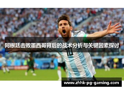 阿根廷击败墨西哥背后的战术分析与关键因素探讨 阿根廷击败墨西哥背后的战术分析与关键因素探讨