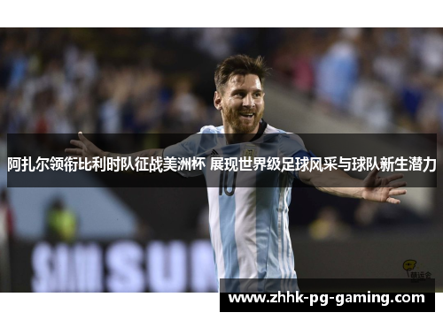 阿扎尔领衔比利时队征战美洲杯 展现世界级足球风采与球队新生潜力