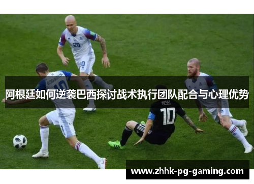 阿根廷如何逆袭巴西探讨战术执行团队配合与心理优势 阿根廷如何逆袭巴西探讨战术执行团队配合与心理优势