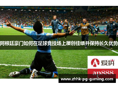 阿根廷豪门如何在足球竞技场上屡创佳绩并保持长久优势 阿根廷豪门如何在足球竞技场上屡创佳绩并保持长久优势